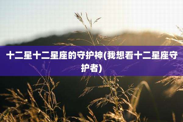 十二星十二星座的守护神(我想看十二星座守护者)