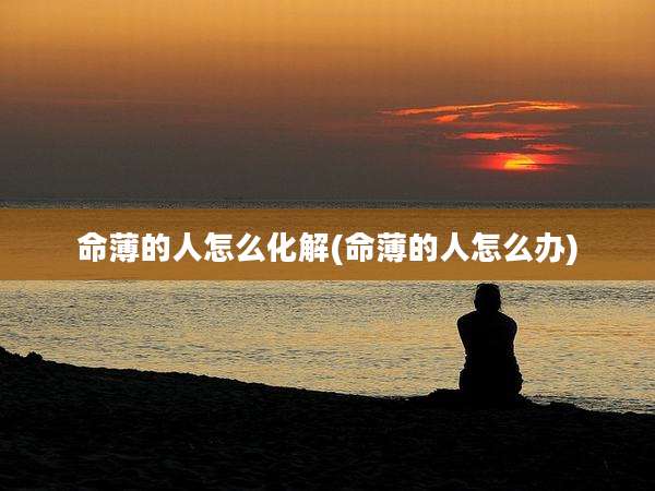 命薄的人怎么化解(命薄的人怎么办)