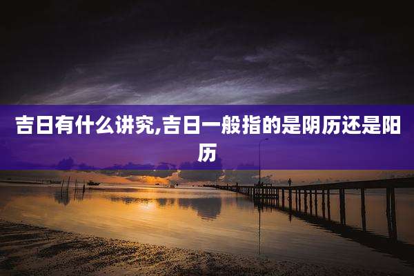 吉日有什么讲究,吉日一般指的是阴历还是阳历