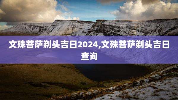 文殊菩萨剃头吉日2024,文殊菩萨剃头吉日查询
