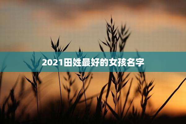 2021田姓最好的女孩名字