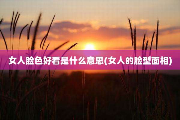 女人脸色好看是什么意思(女人的脸型面相)