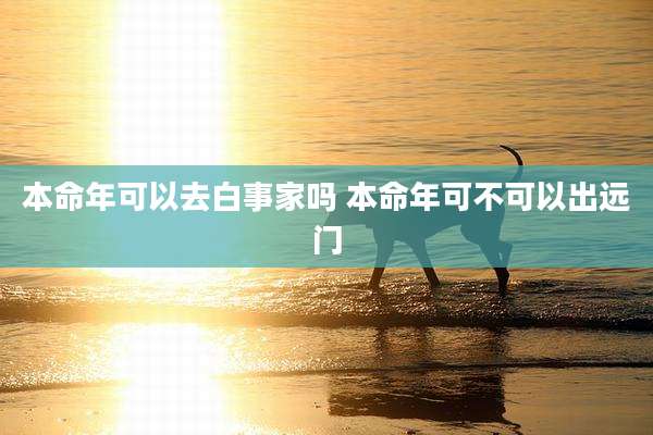 本命年可以去白事家吗 本命年可不可以出远门