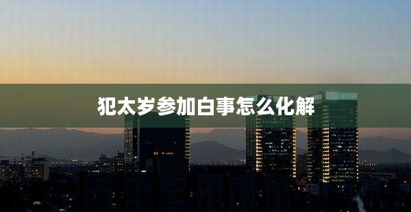 犯太岁参加白事怎么化解