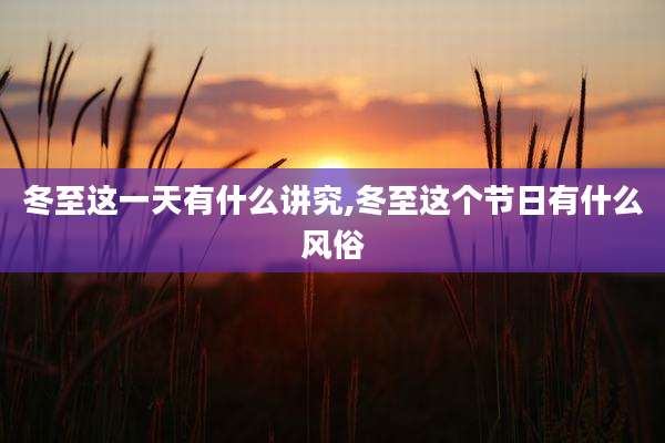 冬至这一天有什么讲究,冬至这个节日有什么风俗