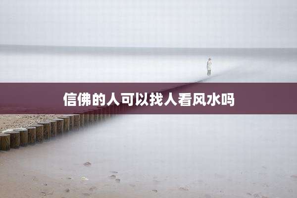 信佛的人可以找人看风水吗