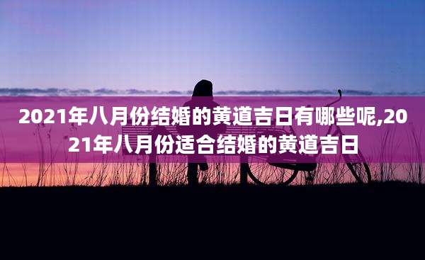 2021年八月份结婚的黄道吉日有哪些呢,2021年八月份适合结婚的黄道吉日
