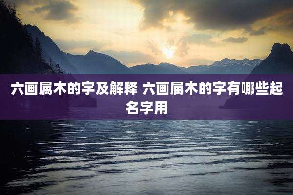 六画属木的字及解释 六画属木的字有哪些起名字用