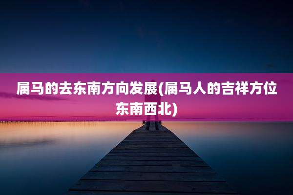 属马的去东南方向发展(属马人的吉祥方位东南西北)