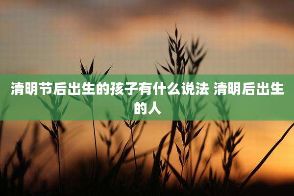 清明节后出生的孩子有什么说法 清明后出生的人