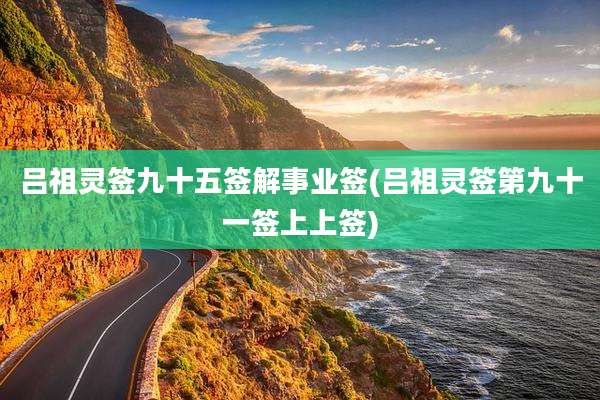 吕祖灵签九十五签解事业签(吕祖灵签第九十一签上上签)