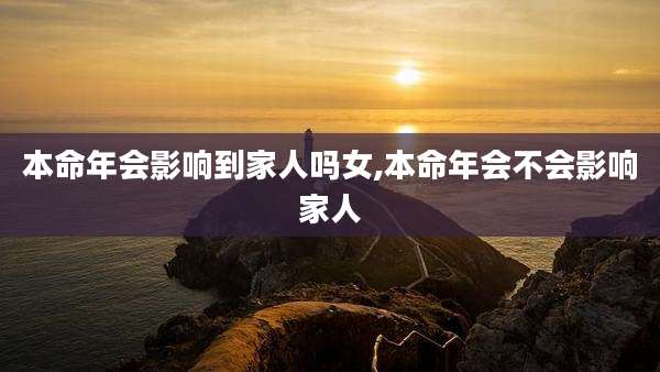 本命年会影响到家人吗女,本命年会不会影响家人