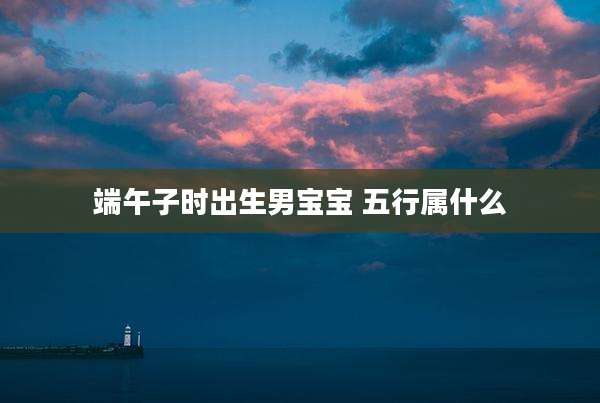 端午子时出生男宝宝 五行属什么