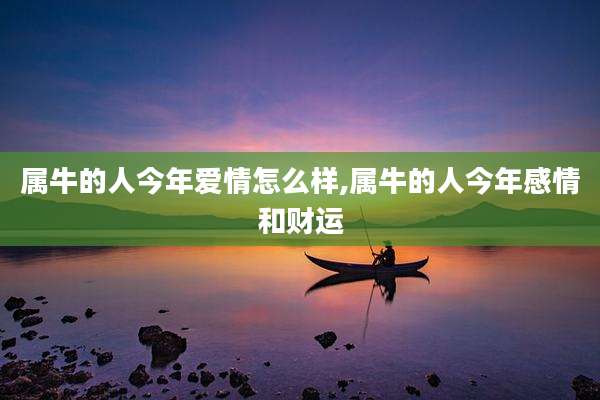 属牛的人今年爱情怎么样,属牛的人今年感情和财运