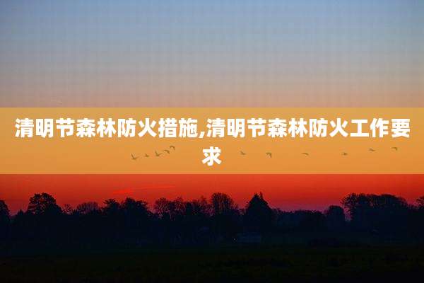清明节森林防火措施,清明节森林防火工作要求