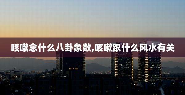 咳嗽念什么八卦象数,咳嗽跟什么风水有关