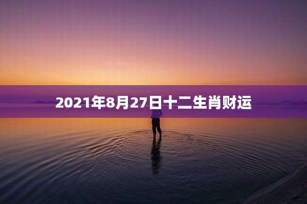 2021年8月27日十二生肖财运