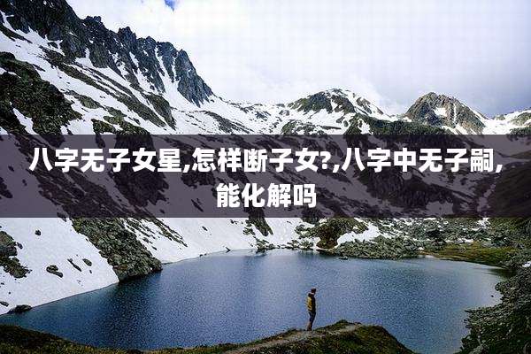 八字无子女星,怎样断子女?,八字中无子嗣,能化解吗