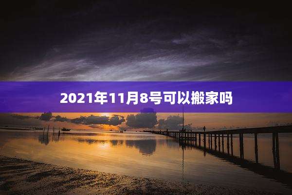 2021年11月8号可以搬家吗