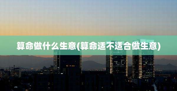 算命做什么生意(算命适不适合做生意)