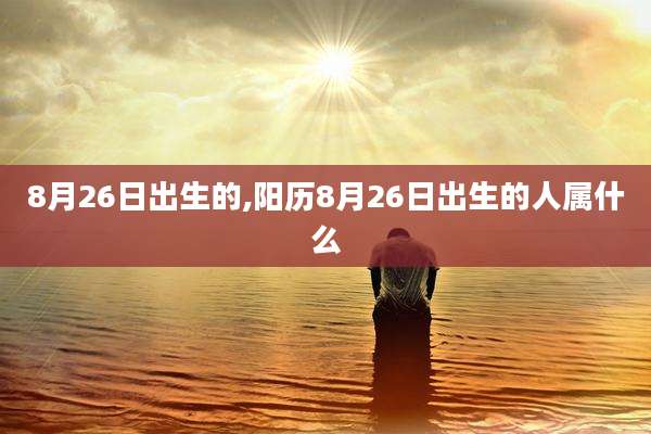 8月26日出生的,阳历8月26日出生的人属什么