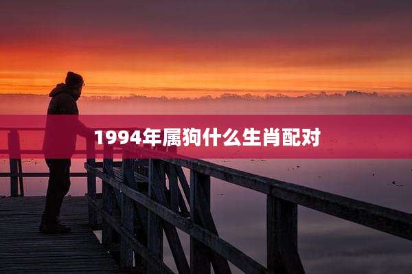 1994年属狗什么生肖配对
