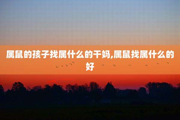 属鼠的孩子找属什么的干妈,属鼠找属什么的好