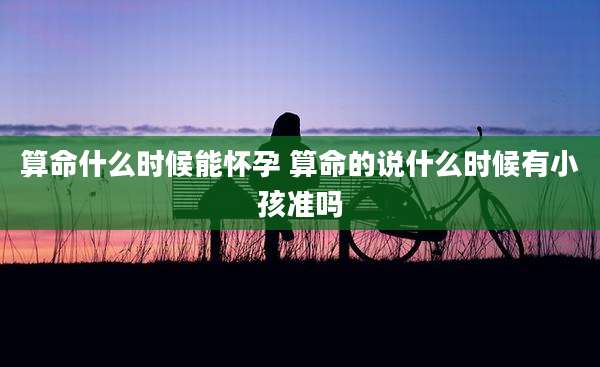 算命什么时候能怀孕 算命的说什么时候有小孩准吗