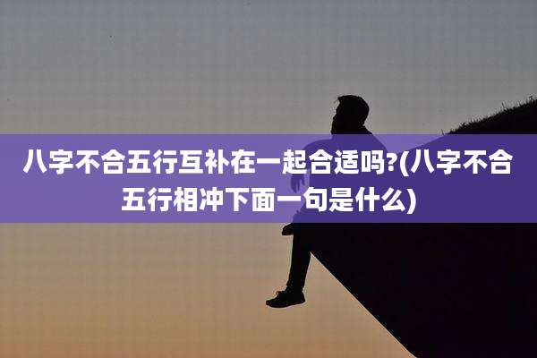 八字不合五行互补在一起合适吗?(八字不合五行相冲下面一句是什么)