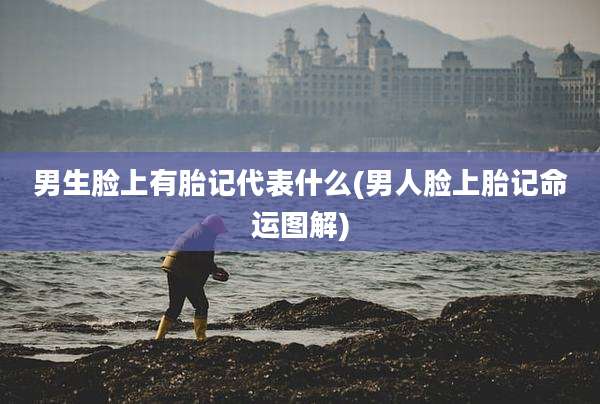 男生脸上有胎记代表什么(男人脸上胎记命运图解)
