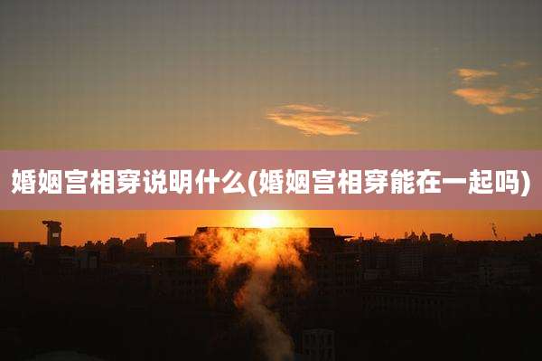 婚姻宫相穿说明什么(婚姻宫相穿能在一起吗)