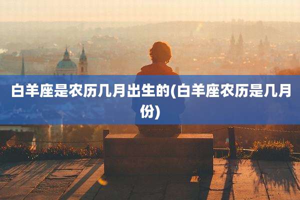 白羊座是农历几月出生的(白羊座农历是几月份)