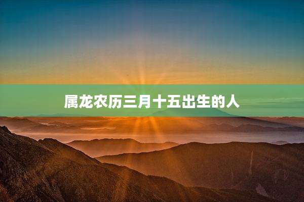 属龙农历三月十五出生的人
