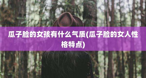 瓜子脸的女孩有什么气质(瓜子脸的女人性格特点)