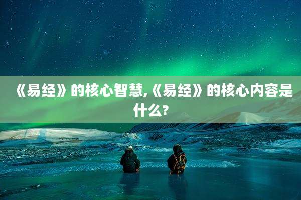 《易经》的核心智慧,《易经》的核心内容是什么?