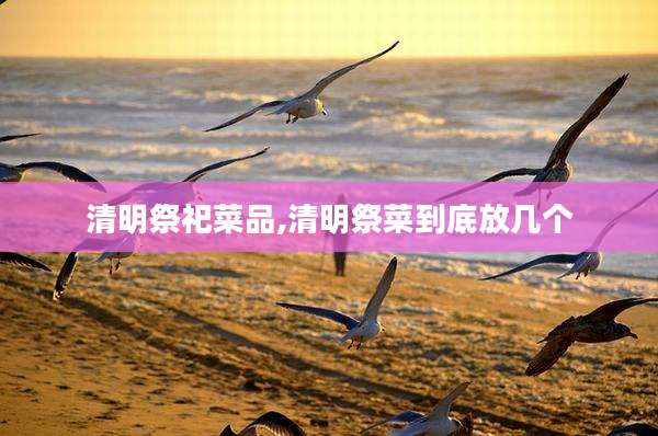 清明祭祀菜品,清明祭菜到底放几个