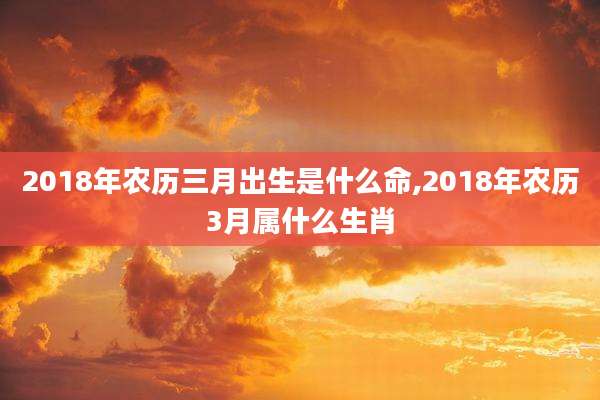 2018年农历三月出生是什么命,2018年农历3月属什么生肖