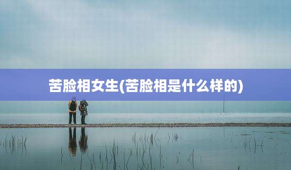 苦脸相女生(苦脸相是什么样的)