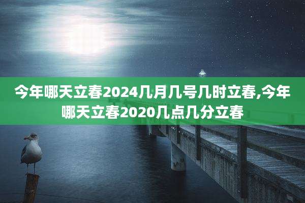 今年哪天立春2024几月几号几时立春,今年哪天立春2020几点几分立春