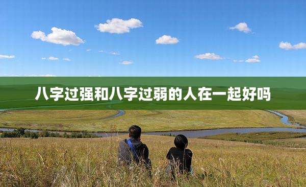 八字过强和八字过弱的人在一起好吗