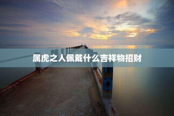 属虎之人佩戴什么吉祥物招财