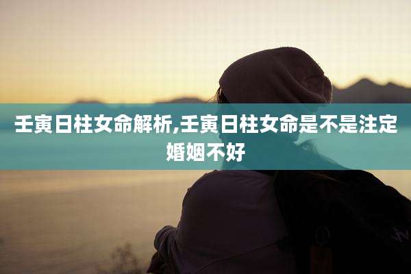 壬寅日柱女命解析,壬寅日柱女命是不是注定婚姻不好