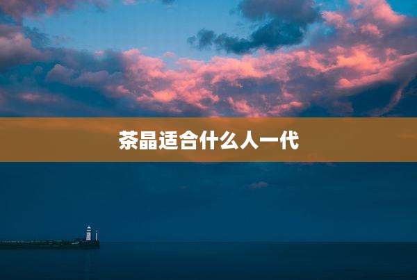 茶晶适合什么人一代