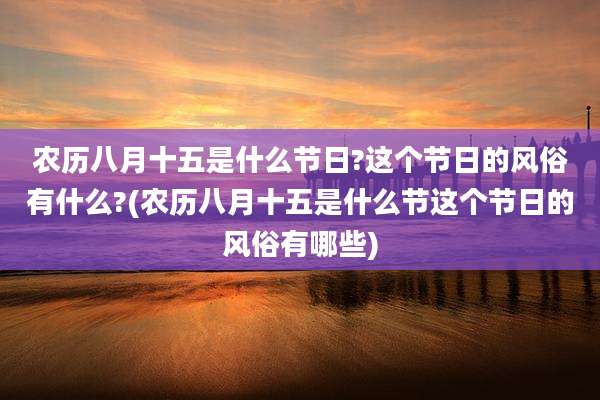 农历八月十五是什么节日?这个节日的风俗有什么?(农历八月十五是什么节这个节日的风俗有哪些)