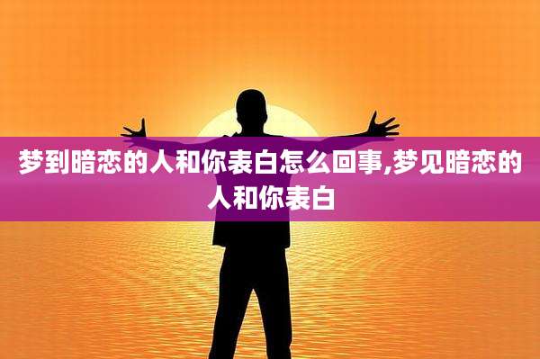 梦到暗恋的人和你表白怎么回事,梦见暗恋的人和你表白