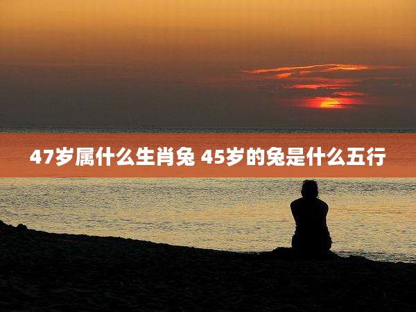 47岁属什么生肖兔 45岁的兔是什么五行