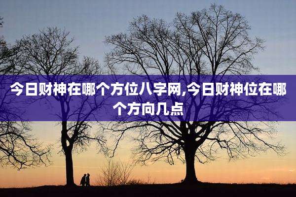 今日财神在哪个方位八字网,今日财神位在哪个方向几点