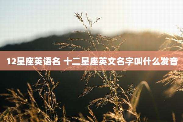 12星座英语名 十二星座英文名字叫什么发音