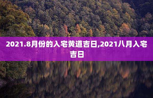2021.8月份的入宅黄道吉日,2021八月入宅吉日
