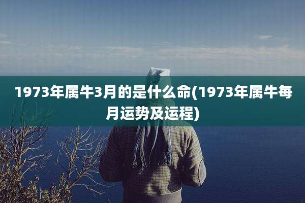 1973年属牛3月的是什么命(1973年属牛每月运势及运程)